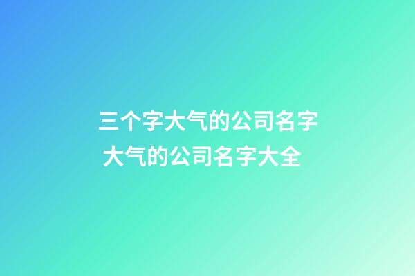 三个字大气的公司名字 大气的公司名字大全-第1张-公司起名-玄机派